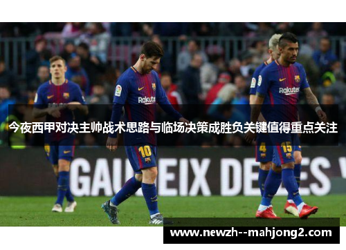 今夜西甲对决主帅战术思路与临场决策成胜负关键值得重点关注 今夜西甲对决主帅战术思路与临场决策成胜负关键值得重点关注