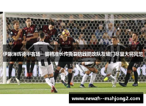 伊藤洋辉德甲客场一脚精准长传撕裂防线助攻队友破门尽显大将风范 伊藤洋辉德甲客场一脚精准长传撕裂防线助攻队友破门尽显大将风范