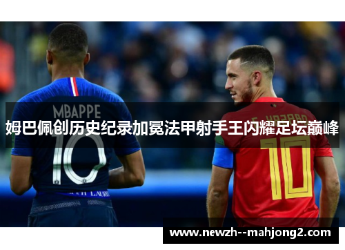 姆巴佩创历史纪录加冕法甲射手王闪耀足坛巅峰 姆巴佩创历史纪录加冕法甲射手王闪耀足坛巅峰