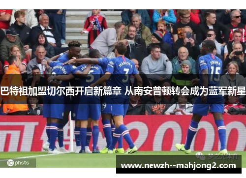 巴特祖加盟切尔西开启新篇章 从南安普顿转会成为蓝军新星 巴特祖加盟切尔西开启新篇章 从南安普顿转会成为蓝军新星