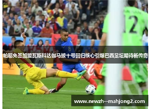 帕耶免签加盟瓦斯科达伽马披十号回归核心引爆巴西足坛期待新传奇 帕耶免签加盟瓦斯科达伽马披十号回归核心引爆巴西足坛期待新传奇