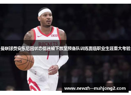 曼联球员安东尼因状态低迷被下放至预备队训练面临职业生涯重大考验