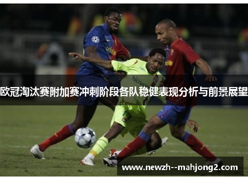 欧冠淘汰赛附加赛冲刺阶段各队稳健表现分析与前景展望
