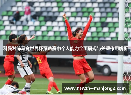 科曼对阵马竞世界杯预选赛中个人能力全面展现与关键作用解析 科曼对阵马竞世界杯预选赛中个人能力全面展现与关键作用解析