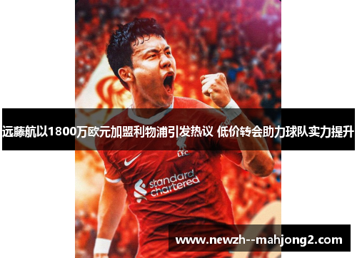 远藤航以1800万欧元加盟利物浦引发热议 低价转会助力球队实力提升 远藤航以1800万欧元加盟利物浦引发热议 低价转会助力球队实力提升