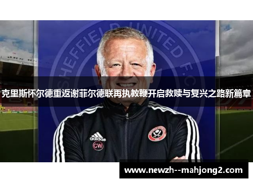 克里斯怀尔德重返谢菲尔德联再执教鞭开启救赎与复兴之路新篇章