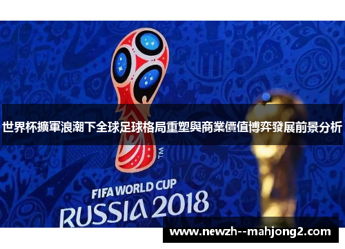 世界杯擴軍浪潮下全球足球格局重塑與商業價值博弈發展前景分析