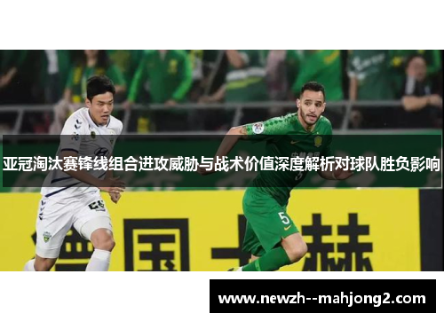 亚冠淘汰赛锋线组合进攻威胁与战术价值深度解析对球队胜负影响
