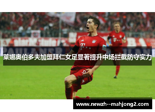 莱娜奥伯多夫加盟拜仁女足显著提升中场拦截防守实力