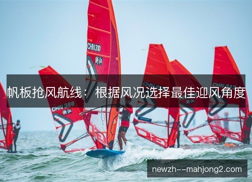 帆板抢风航线：根据风况选择最佳迎风角度