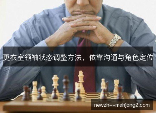 更衣室领袖状态调整方法,依靠沟通与角色定位 更衣室领袖状态调整方法,依靠沟通与角色定位