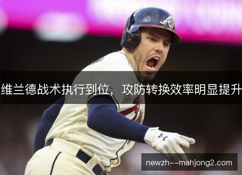 维兰德战术执行到位,攻防转换效率明显提升 维兰德战术执行到位,攻防转换效率明显提升