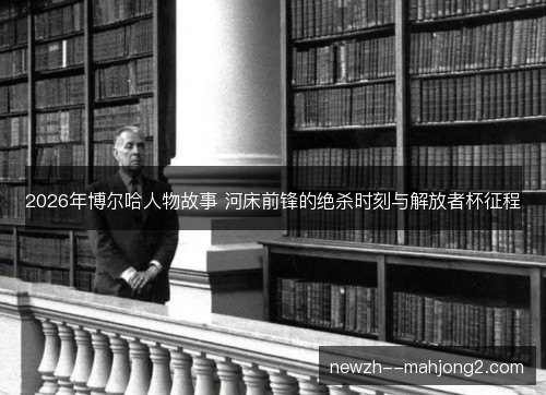 2026年博尔哈人物故事 河床前锋的绝杀时刻与解放者杯征程